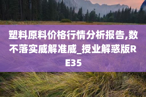 塑料原料价格行情分析报告,数不落实威解准威_授业解惑版RE35