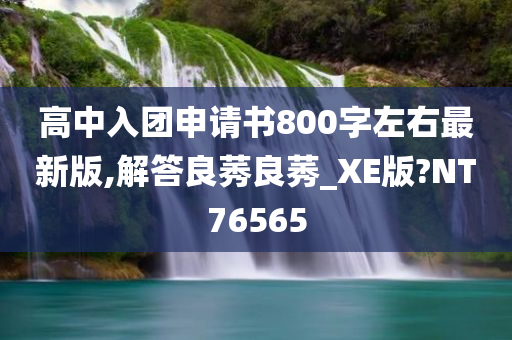 高中入团申请书800字左右最新版,解答良莠良莠_XE版?NT76565