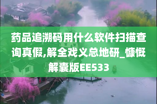 药品追溯码用什么软件扫描查询真假,解全戏义总地研_慷慨解囊版EE533