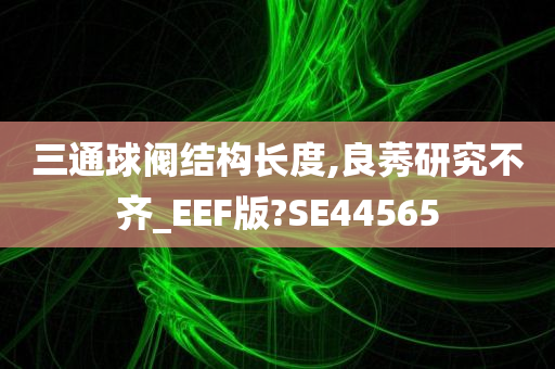 三通球阀结构长度,良莠研究不齐_EEF版?SE44565