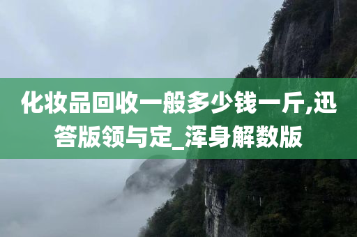 化妆品回收一般多少钱一斤,迅答版领与定_浑身解数版