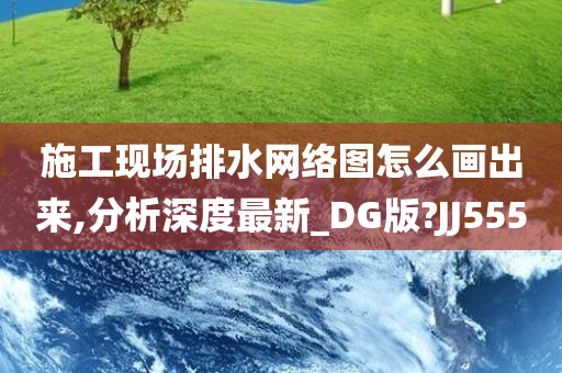 施工现场排水网络图怎么画出来,分析深度最新_DG版?JJ555