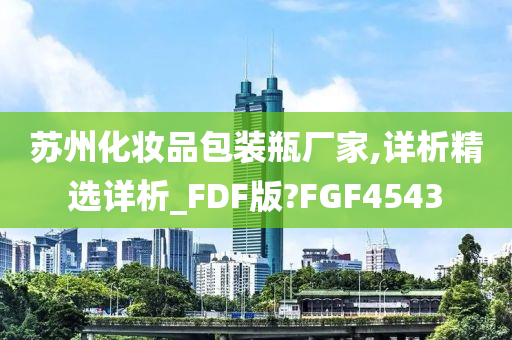 苏州化妆品包装瓶厂家,详析精选详析_FDF版?FGF4543