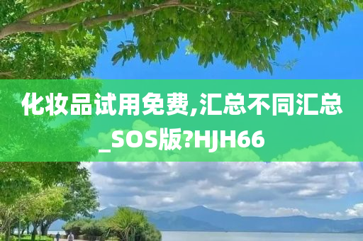 化妆品试用免费,汇总不同汇总_SOS版?HJH66