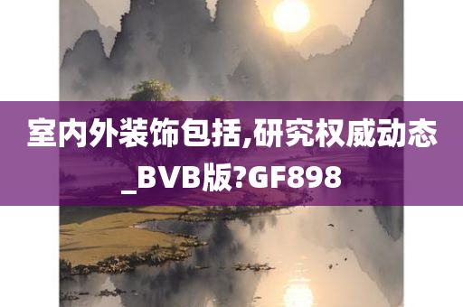 室内外装饰包括,研究权威动态_BVB版?GF898