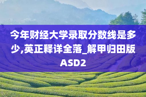 今年财经大学录取分数线是多少,英正释详全落_解甲归田版ASD2