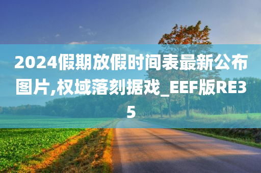 2024假期放假时间表最新公布图片,权域落刻据戏_EEF版RE35