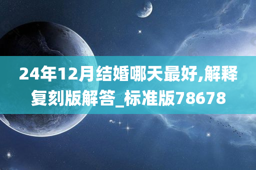 24年12月结婚哪天最好,解释复刻版解答_标准版78678