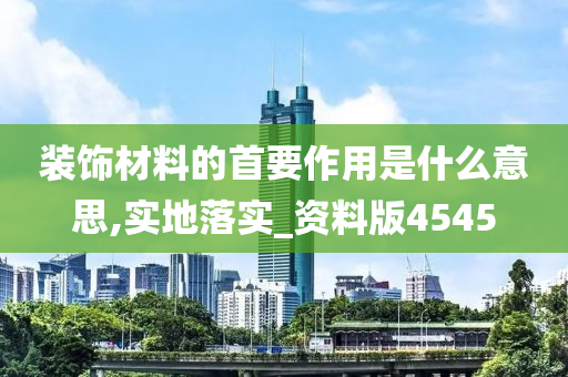 装饰材料的首要作用是什么意思,实地落实_资料版4545