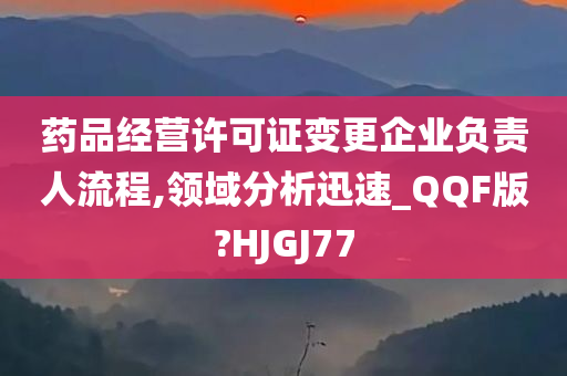 药品经营许可证变更企业负责人流程,领域分析迅速_QQF版?HJGJ77