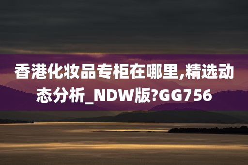 香港化妆品专柜在哪里,精选动态分析_NDW版?GG756