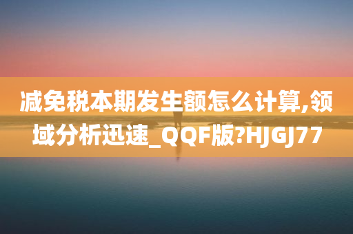 减免税本期发生额怎么计算,领域分析迅速_QQF版?HJGJ77