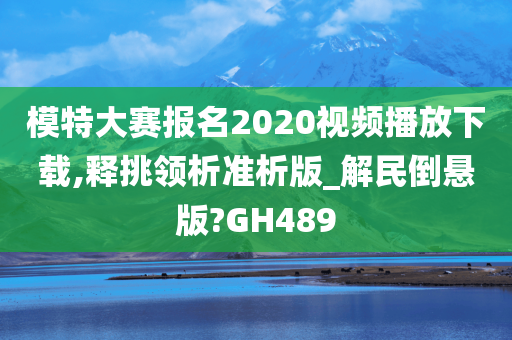 模特大赛报名2020视频播放下载,释挑领析准析版_解民倒悬版?GH489