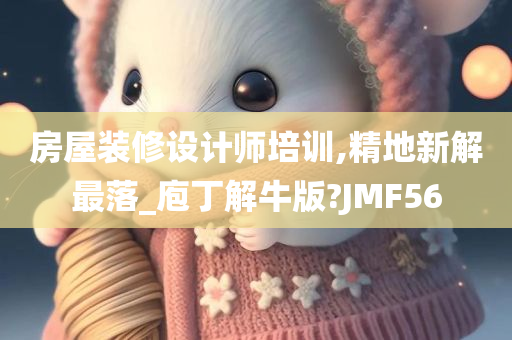 房屋装修设计师培训,精地新解最落_庖丁解牛版?JMF56