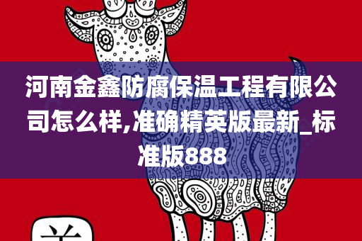 河南金鑫防腐保温工程有限公司怎么样,准确精英版最新_标准版888