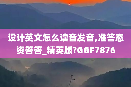 设计英文怎么读音发音,准答态资答答_精英版?GGF7876