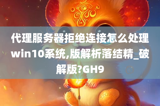 代理服务器拒绝连接怎么处理win10系统,版解析落结精_破解版?GH9