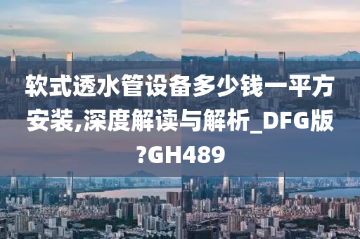 软式透水管设备多少钱一平方安装,深度解读与解析_DFG版?GH489