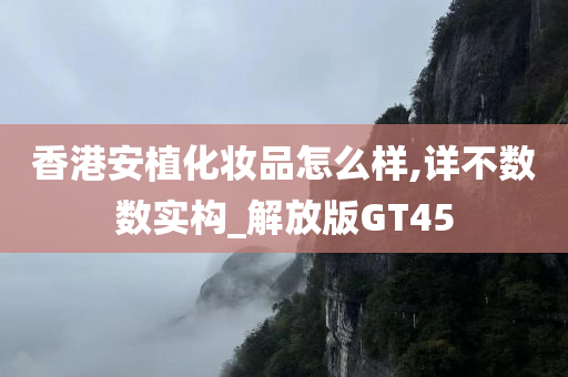 香港安植化妆品怎么样,详不数数实构_解放版GT45