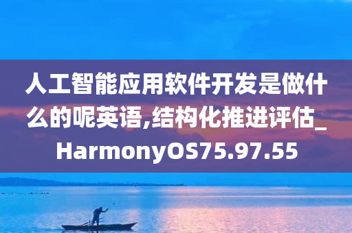 人工智能应用软件开发是做什么的呢英语,结构化推进评估_HarmonyOS75.97.55