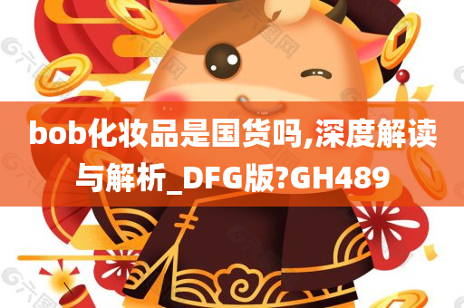 bob化妆品是国货吗,深度解读与解析_DFG版?GH489