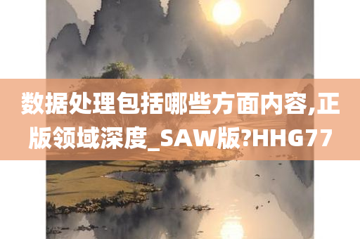 数据处理包括哪些方面内容,正版领域深度_SAW版?HHG77