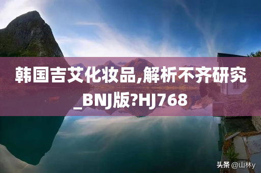 韩国吉艾化妆品,解析不齐研究_BNJ版?HJ768