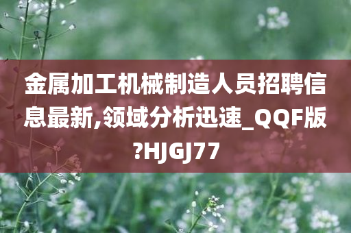 金属加工机械制造人员招聘信息最新,领域分析迅速_QQF版?HJGJ77