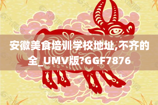 安徽美食培训学校地址,不齐的全_UMV版?GGF7876