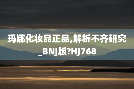 玛娜化妆品正品,解析不齐研究_BNJ版?HJ768