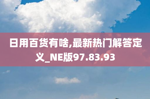 日用百货有啥,最新热门解答定义_NE版97.83.93