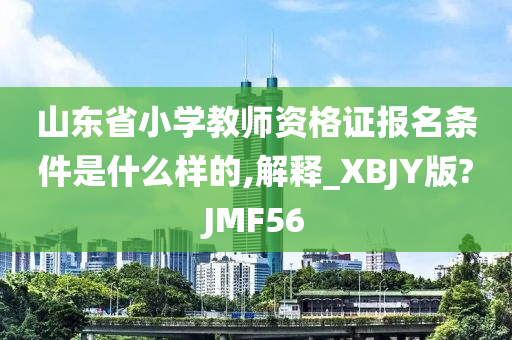 山东省小学教师资格证报名条件是什么样的,解释_XBJY版?JMF56