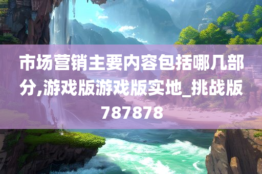 市场营销主要内容包括哪几部分,游戏版游戏版实地_挑战版787878