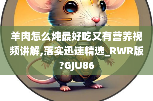 羊肉怎么炖最好吃又有营养视频讲解,落实迅速精选_RWR版?GJU86