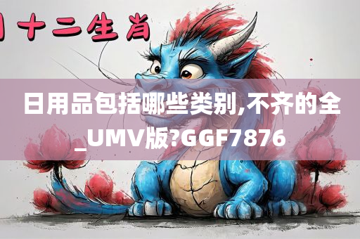 日用品包括哪些类别,不齐的全_UMV版?GGF7876