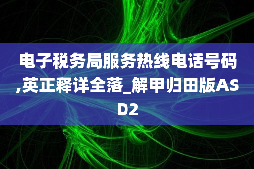 电子税务局服务热线电话号码,英正释详全落_解甲归田版ASD2