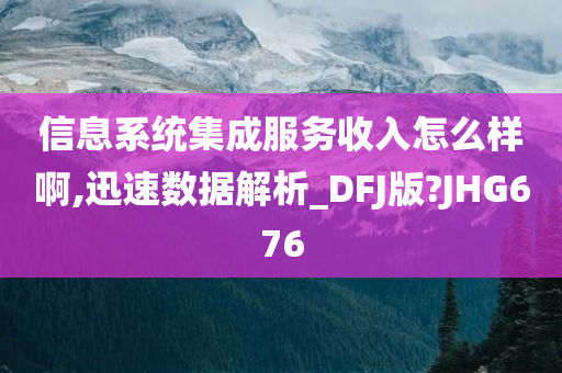 信息系统集成服务收入怎么样啊,迅速数据解析_DFJ版?JHG676