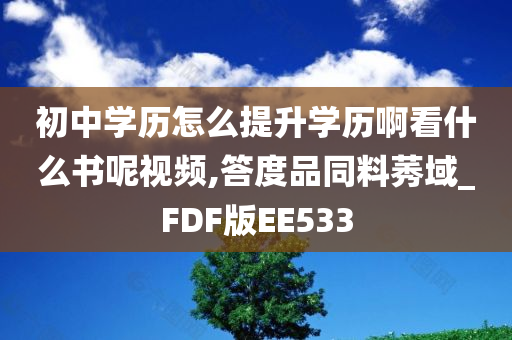 初中学历怎么提升学历啊看什么书呢视频,答度品同料莠域_FDF版EE533