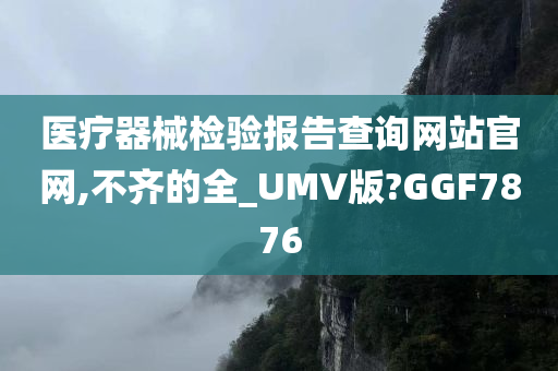 医疗器械检验报告查询网站官网,不齐的全_UMV版?GGF7876