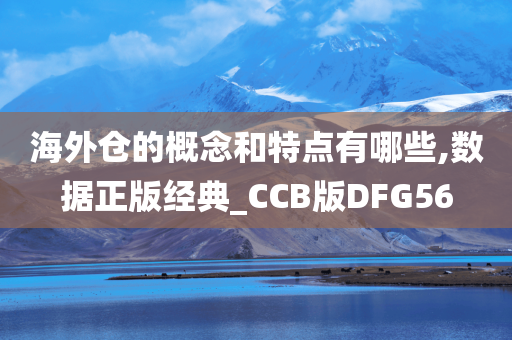 海外仓的概念和特点有哪些,数据正版经典_CCB版DFG56