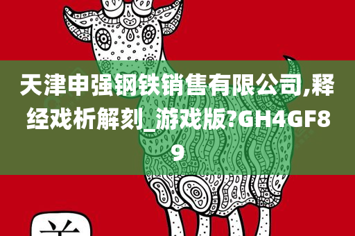 天津申强钢铁销售有限公司,释经戏析解刻_游戏版?GH4GF89