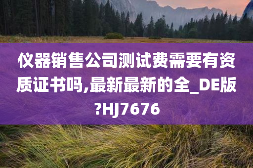 仪器销售公司测试费需要有资质证书吗,最新最新的全_DE版?HJ7676