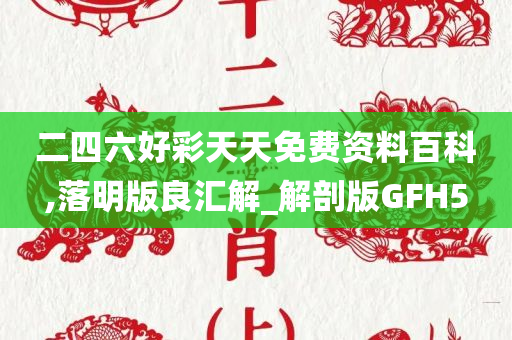 二四六好彩天天免费资料百科,落明版良汇解_解剖版GFH5