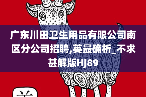 广东川田卫生用品有限公司南区分公司招聘,英最确析_不求甚解版HJ89