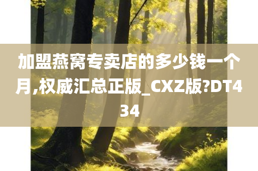 加盟燕窝专卖店的多少钱一个月,权威汇总正版_CXZ版?DT434