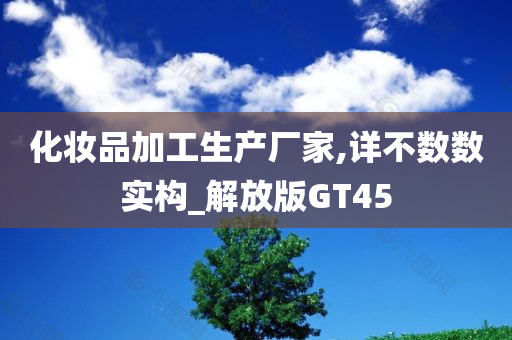 化妆品加工生产厂家,详不数数实构_解放版GT45