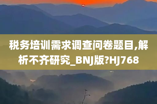 税务培训需求调查问卷题目,解析不齐研究_BNJ版?HJ768