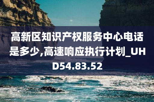 高新区知识产权服务中心电话是多少,高速响应执行计划_UHD54.83.52