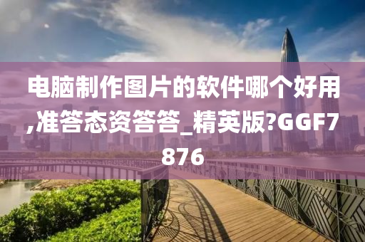 电脑制作图片的软件哪个好用,准答态资答答_精英版?GGF7876