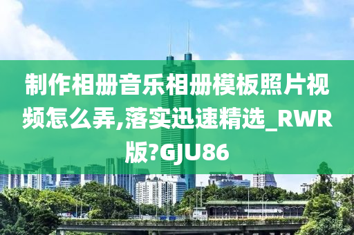 制作相册音乐相册模板照片视频怎么弄,落实迅速精选_RWR版?GJU86